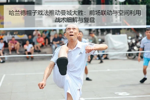 哈兰德帽子戏法推动曼城大胜：前场联动与空间利用战术细解与复盘