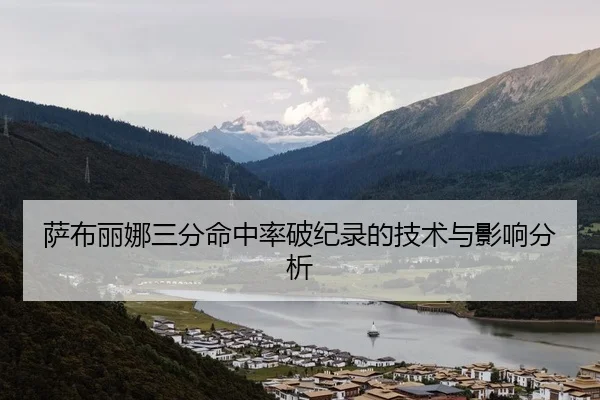 萨布丽娜三分命中率破纪录的技术与影响分析